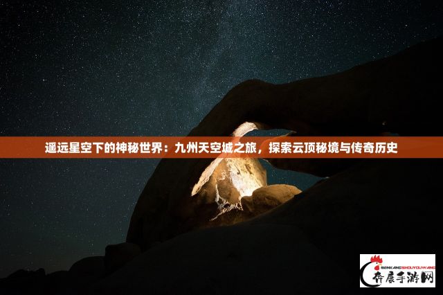 遥远星空下的神秘世界：九州天空城之旅，探索云顶秘境与传奇历史